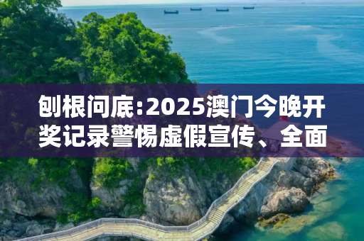 刨根问底:2025澳门今晚开奖记录警惕虚假宣传、全面解答