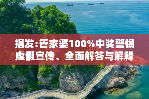 揭发:管家婆100%中奖警惕虚假宣传、全面解答与解释