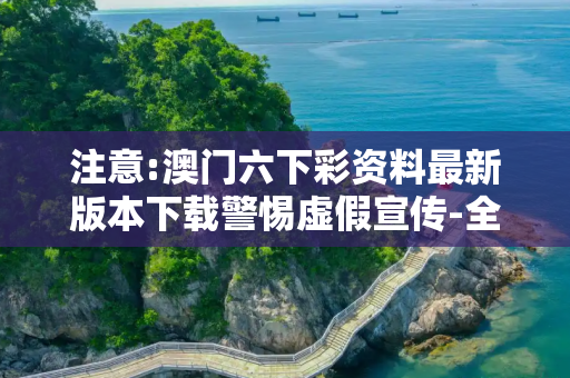 注意:澳门六下彩资料最新版本下载警惕虚假宣传-全面释义