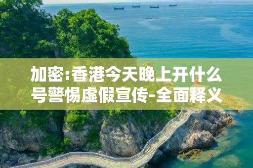 加密:香港今天晚上开什么号警惕虚假宣传-全面释义、解释与落实