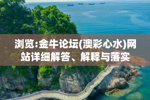 浏览:金牛论坛(澳彩心水)网站详细解答、解释与落实