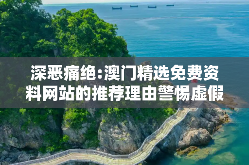 深恶痛绝:澳门精选免费资料网站的推荐理由警惕虚假宣传、全面解答