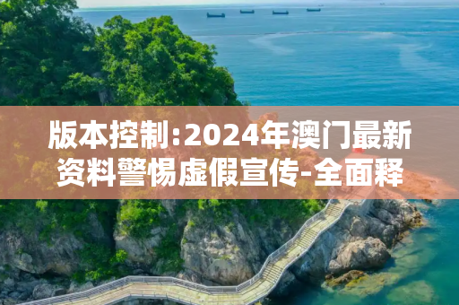 版本控制:2024年澳门最新资料警惕虚假宣传-全面释义