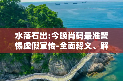 水落石出:今晚肖码最准警惕虚假宣传-全面释义、解释与落实