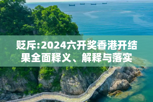 贬斥:2024六开奖香港开结果全面释义、解释与落实