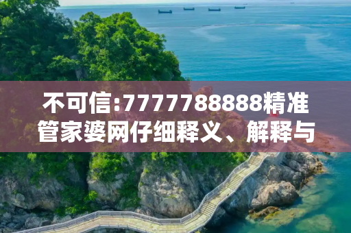 不可信:7777788888精准管家婆网仔细释义、解释与落实