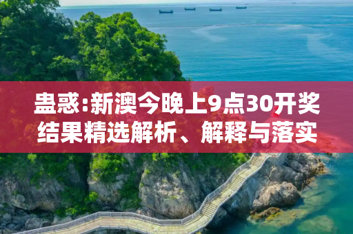 蛊惑:新澳今晚上9点30开奖结果精选解析、解释与落实