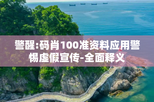 警醒:码肖100准资料应用警惕虚假宣传-全面释义