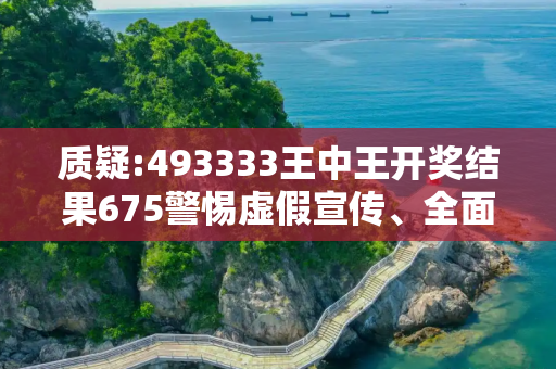 质疑:493333王中王开奖结果675警惕虚假宣传、全面解答