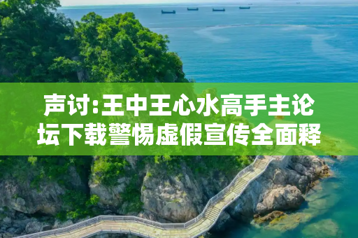 声讨:王中王心水高手主论坛下载警惕虚假宣传全面释义