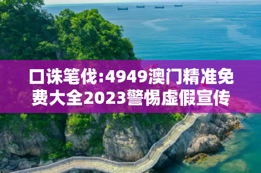 口诛笔伐:4949澳门精准免费大全2023警惕虚假宣传、全面解答与解释