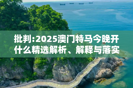批判:2025澳门特马今晚开什么精选解析、解释与落实