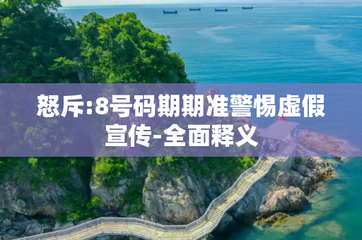 怒斥:8号码期期准警惕虚假宣传-全面释义