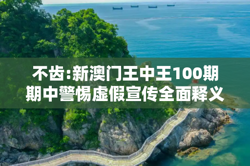 不齿:新澳门王中王100期期中警惕虚假宣传全面释义