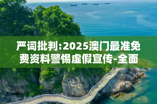 严词批判:2025澳门最准免费资料警惕虚假宣传-全面释义