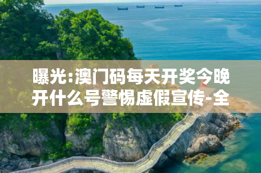曝光:澳门码每天开奖今晚开什么号警惕虚假宣传-全面释义