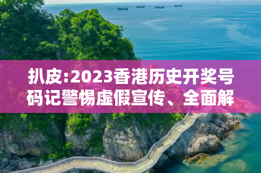 扒皮:2023香港历史开奖号码记警惕虚假宣传、全面解答