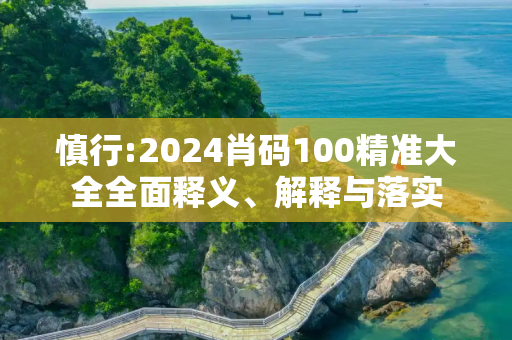 慎行:2024肖码100精准大全全面释义、解释与落实