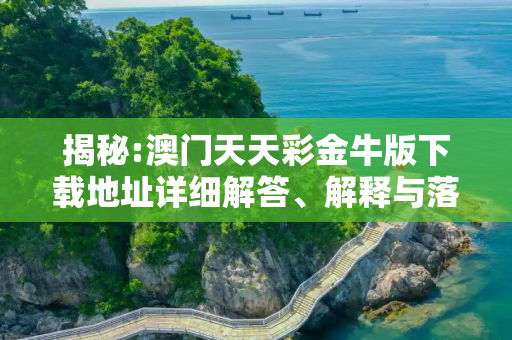 揭秘:澳门天天彩金牛版下载地址详细解答、解释与落实