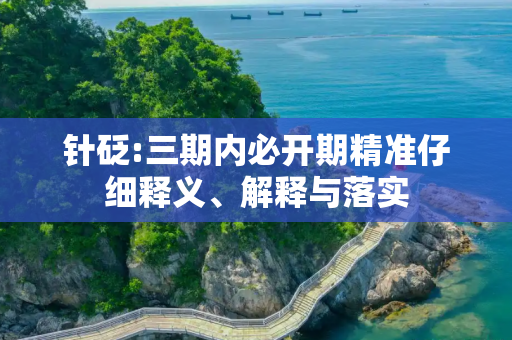 针砭:三期内必开期精准仔细释义、解释与落实