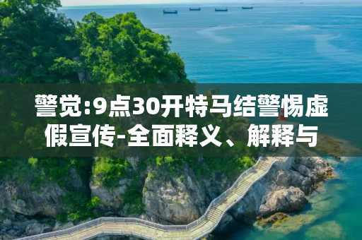 警觉:9点30开特马结警惕虚假宣传-全面释义、解释与落实