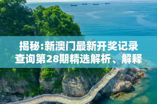 揭秘:新澳门最新开奖记录查询第28期精选解析、解释与落实