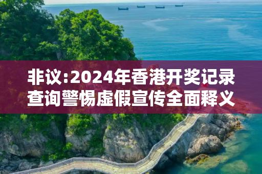 非议:2024年香港开奖记录查询警惕虚假宣传全面释义