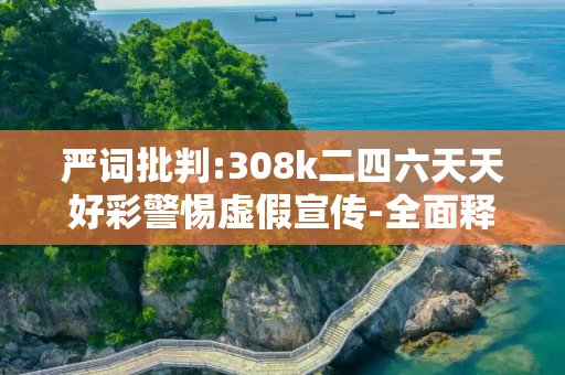 严词批判:308k二四六天天好彩警惕虚假宣传-全面释义、解释与落实
