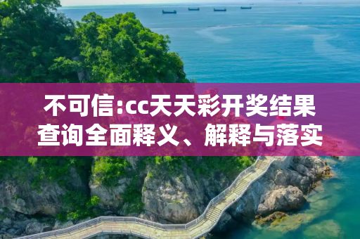 不可信:cc天天彩开奖结果查询全面释义、解释与落实