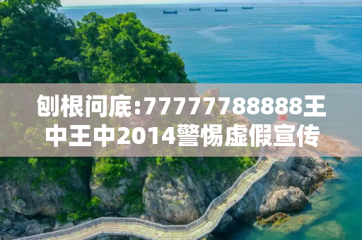 刨根问底:77777788888王中王中2014警惕虚假宣传、全面解答
