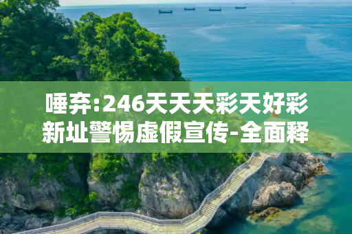 唾弃:246天天天彩天好彩新址警惕虚假宣传-全面释义、解释与落实