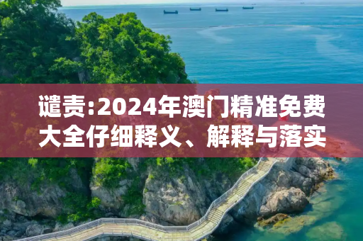 谴责:2024年澳门精准免费大全仔细释义、解释与落实