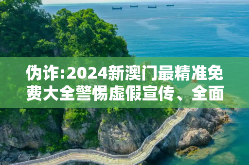 伪诈:2024新澳门最精准免费大全警惕虚假宣传、全面解答