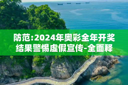 防范:2024年奥彩全年开奖结果警惕虚假宣传-全面释义、解释与落实