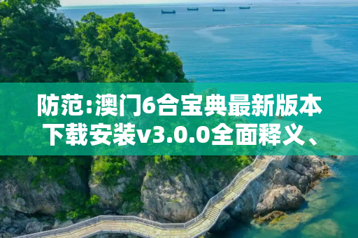 防范:澳门6合宝典最新版本下载安装v3.0.0全面释义、解释与落实