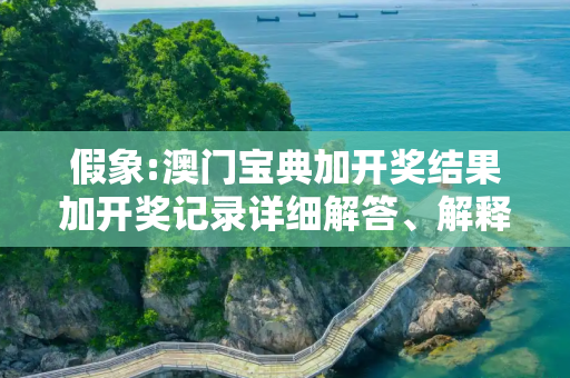 假象:澳门宝典加开奖结果加开奖记录详细解答、解释与落实