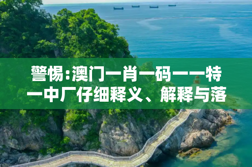 警惕:澳门一肖一码一一特一中厂仔细释义、解释与落实