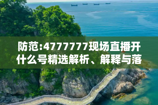 防范:4777777现场直播开什么号精选解析、解释与落实