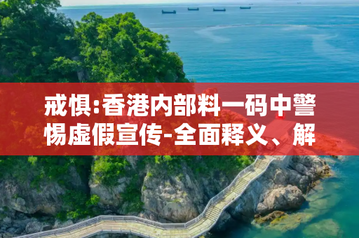 戒惧:香港内部料一码中警惕虚假宣传-全面释义、解释与落实