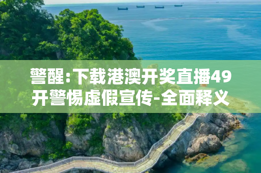 警醒:下载港澳开奖直播49开警惕虚假宣传-全面释义