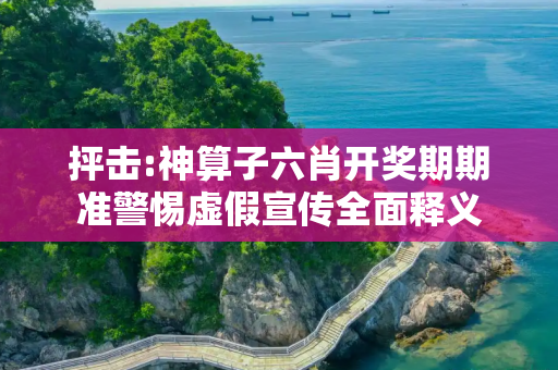 抨击:神算子六肖开奖期期准警惕虚假宣传全面释义