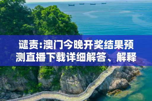 谴责:澳门今晚开奖结果预测直播下载详细解答、解释与落实