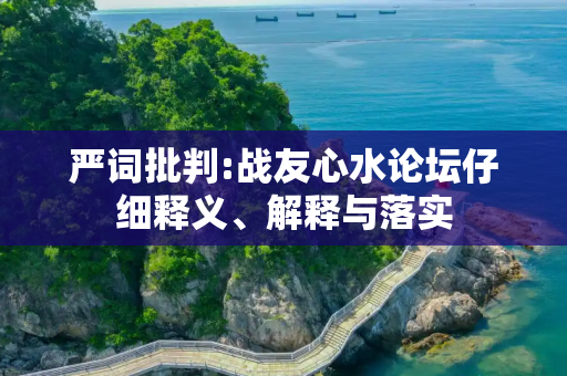 严词批判:战友心水论坛仔细释义、解释与落实