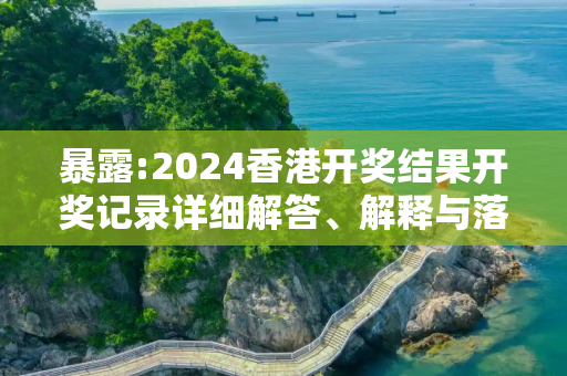 暴露:2024香港开奖结果开奖记录详细解答、解释与落实