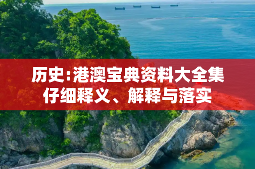 历史:港澳宝典资料大全集仔细释义、解释与落实