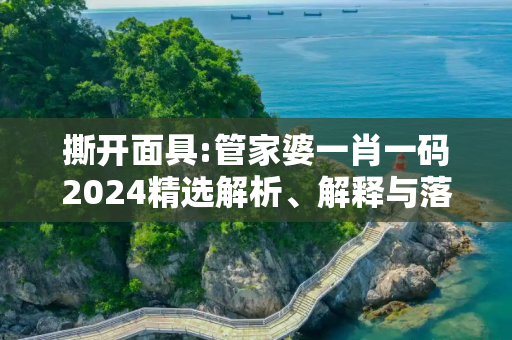 撕开面具:管家婆一肖一码2024精选解析、解释与落实