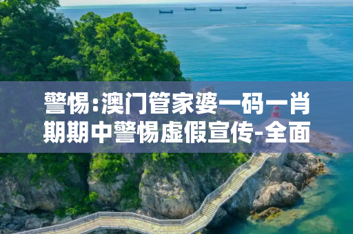 警惕:澳门管家婆一码一肖期期中警惕虚假宣传-全面释义
