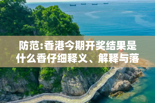 防范:香港今期开奖结果是什么香仔细释义、解释与落实