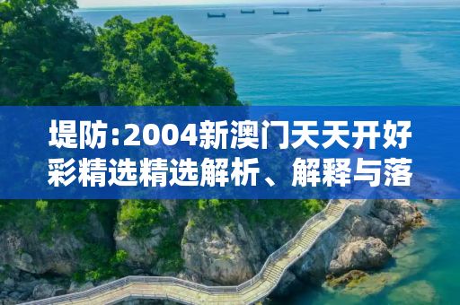 堤防:2004新澳门天天开好彩精选精选解析、解释与落实