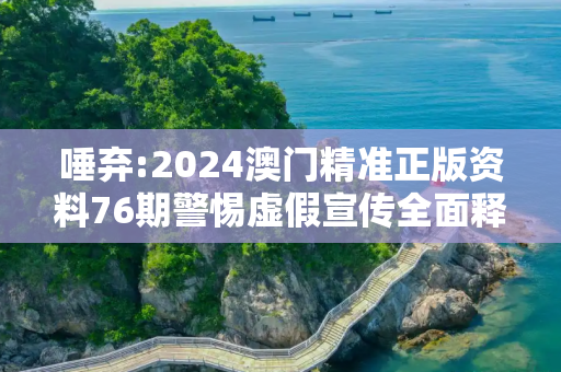 唾弃:2024澳门精准正版资料76期警惕虚假宣传全面释义